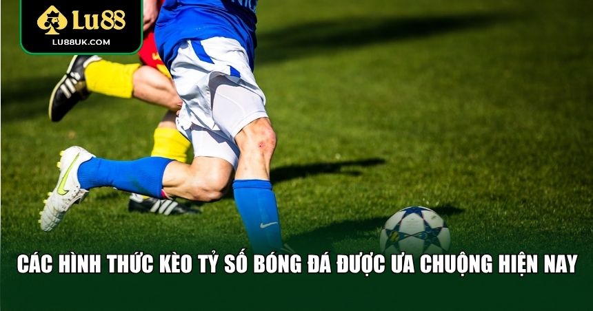 Các hình thức kèo tỷ số bóng đá được ưa chuộng hiện nay