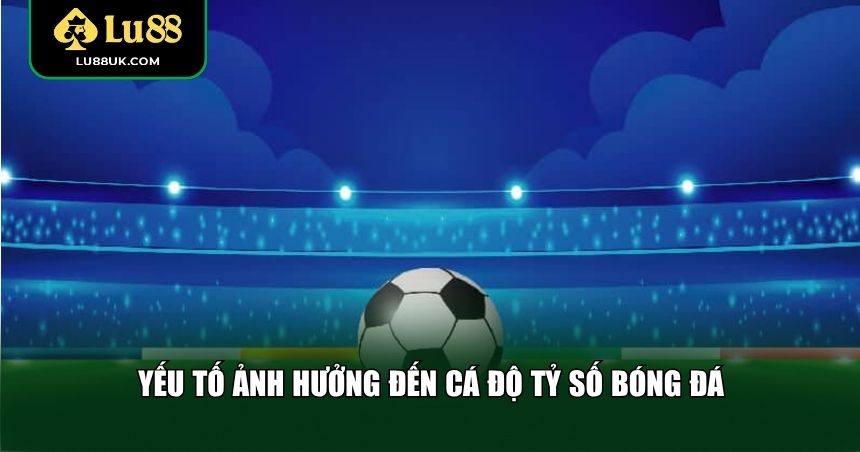 Yếu tố ảnh hưởng đến cá độ tỷ số bóng đá