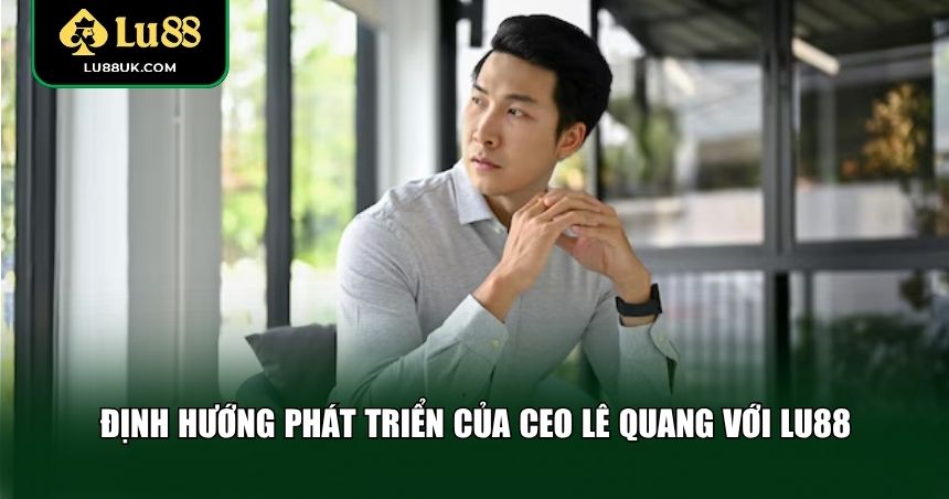 Định hướng phát triển của CEO Lê Quang với LU88